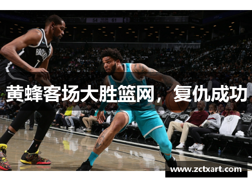 黄蜂客场大胜篮网，复仇成功